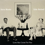 Steve Martin & Edie Brickell - Love Has Come For You - Released: 29th April 2013 Steve Martin & Edie Brickell - Love Has Come For You - Released: 29th April 2013